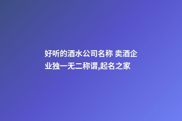 好听的酒水公司名称 卖酒企业独一无二称谓,起名之家-第1张-公司起名-玄机派